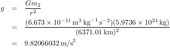 \begin{eqnarray*} g &=& \frac{Gm_2}{r^2} \\ &=& \frac{(6.673 \times 10^{-11}\,\mbox{m}^3\,\mbox{kg}^{-1}\, \mbox{s}^{-2})(5.9736 \times 10^{24}\,\mbox{kg})}{(6371.01\,\mbox{km})^2} \\ &=& 9.82066032\,\mbox{m/s}^2 \end{eqnarray*}